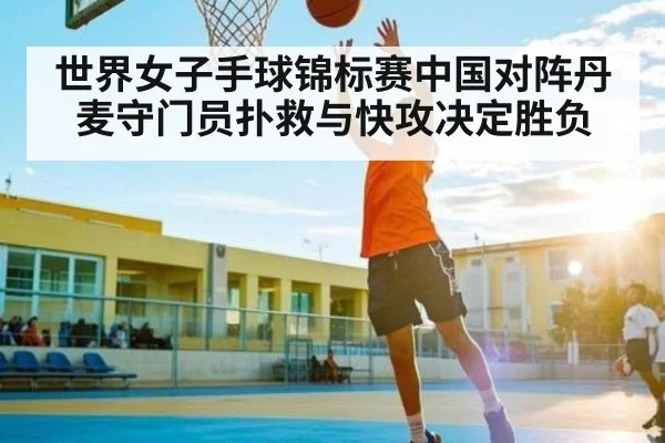 世界女子手球锦标赛中国对阵丹麦守门员扑救与快攻决定胜负