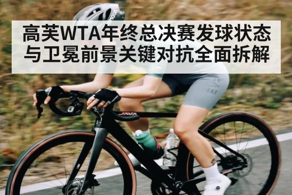 高芙WTA年终总决赛发球状态与卫冕前景关键对抗全面拆解