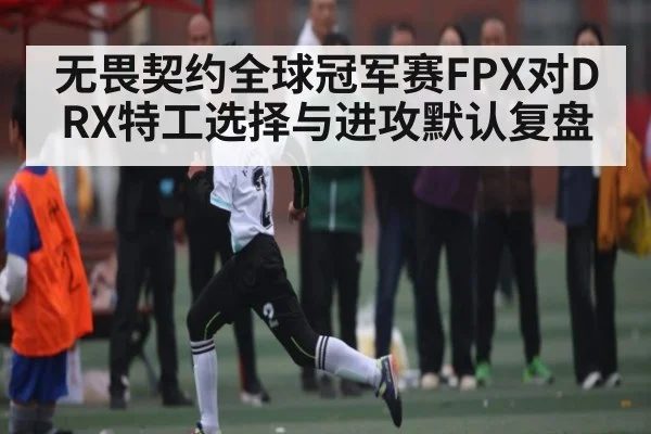 无畏契约全球冠军赛FPX对DRX特工选择与进攻默认复盘