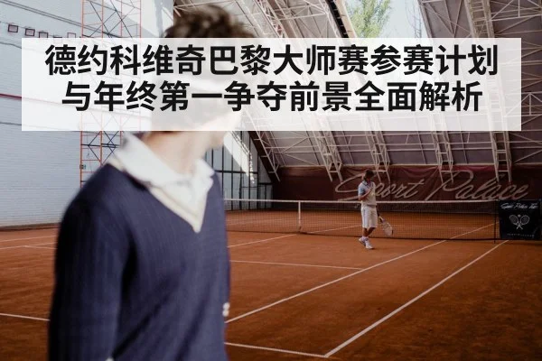 德约科维奇巴黎大师赛参赛计划与年终第一争夺前景全面解析
